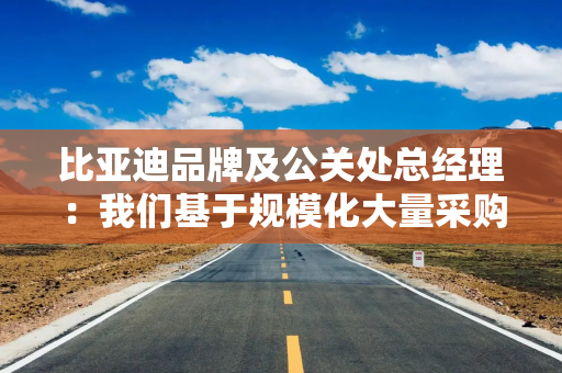 比亚迪品牌及公关处总经理：我们基于规模化大量采购对供应商提出降价目标 非强制要求