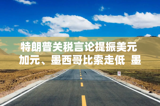 特朗普关税言论提振美元 加元、墨西哥比索走低  墨西哥比索跌逾2%