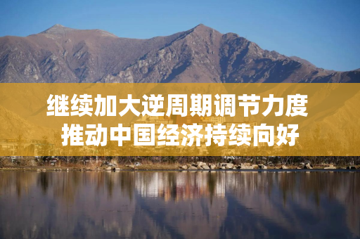继续加大逆周期调节力度 推动中国经济持续向好