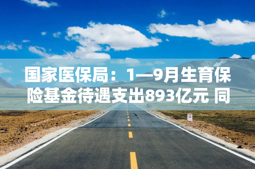 国家医保局：1―9月生育保险基金待遇支出893亿元 同比增长11.5%