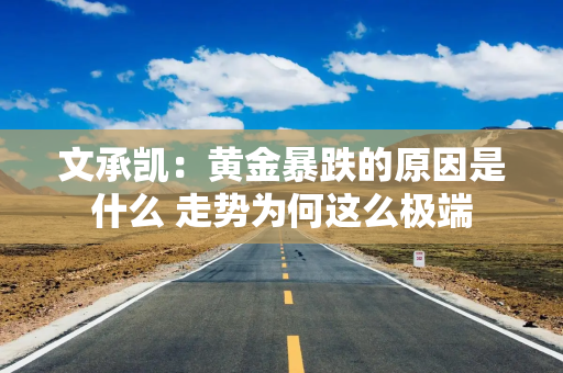 文承凯：黄金暴跌的原因是什么 走势为何这么极端