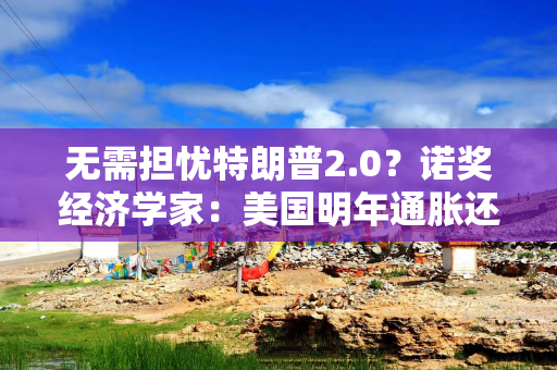 无需担忧特朗普2.0？诺奖经济学家：美国明年通胀还将继续下降