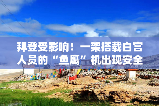 拜登受影响！一架搭载白宫人员的“鱼鹰”机出现安全问题