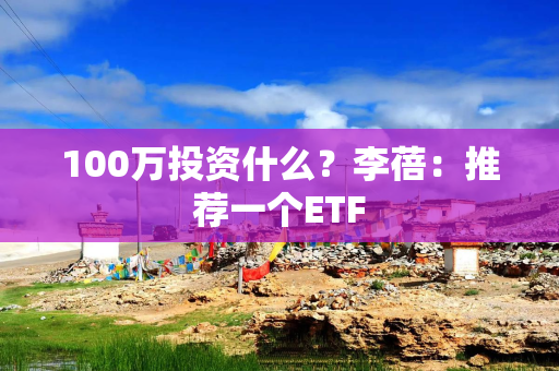 100万投资什么？李蓓：推荐一个ETF