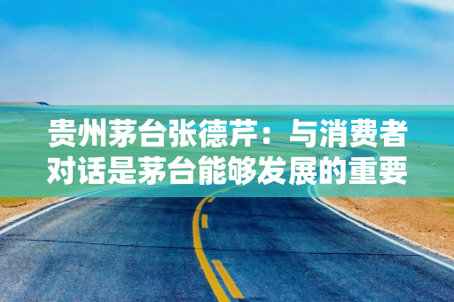 贵州茅台张德芹：与消费者对话是茅台能够发展的重要原因