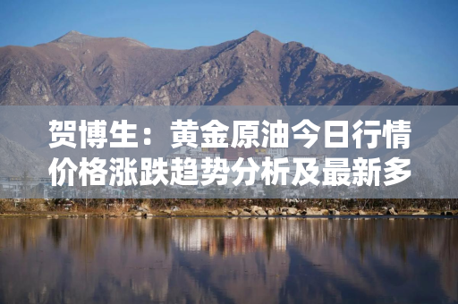 贺博生：黄金原油今日行情价格涨跌趋势分析及最新多空操作建议