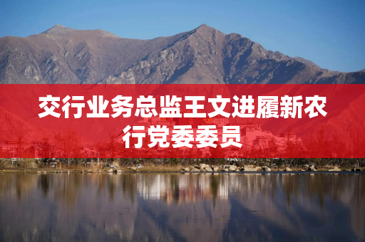 交行业务总监王文进履新农行党委委员