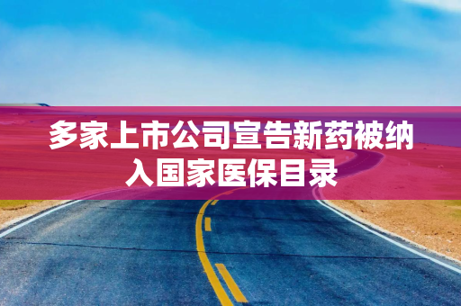 多家上市公司宣告新药被纳入国家医保目录