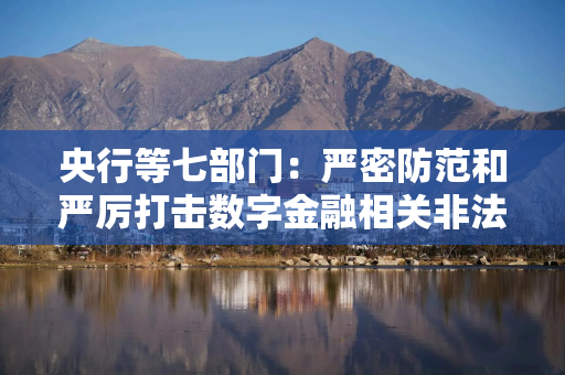 央行等七部门：严密防范和严厉打击数字金融相关非法金融活动
