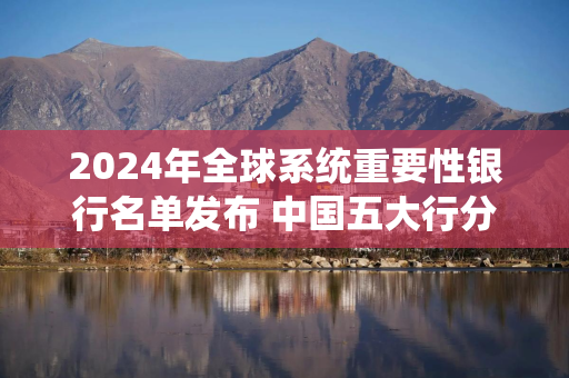 2024年全球系统重要性银行名单发布 中国五大行分组不变
