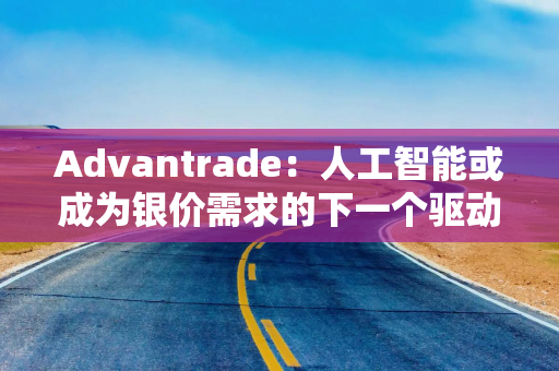 Advantrade：人工智能或成为银价需求的下一个驱动力