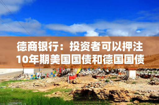 德商银行：投资者可以押注10年期美国国债和德国国债收益率差扩大