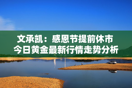 文承凯：感恩节提前休市 今日黄金最新行情走势分析