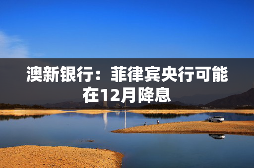 澳新银行：菲律宾央行可能在12月降息