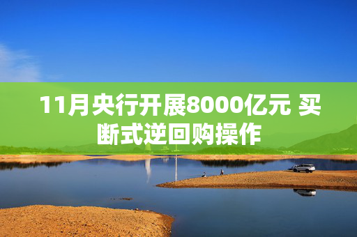 11月央行开展8000亿元 买断式逆回购操作