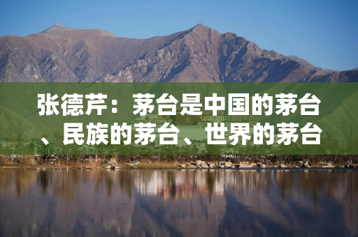 张德芹：茅台是中国的茅台、民族的茅台、世界的茅台