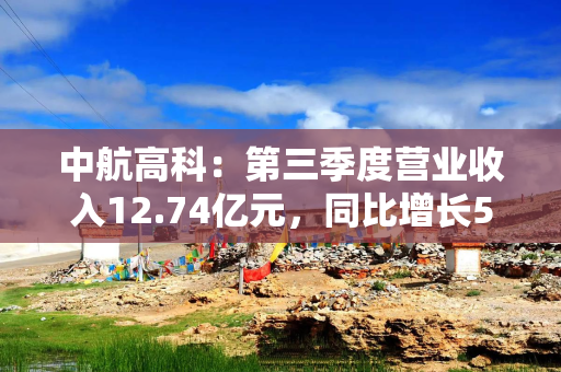 中航高科：第三季度营业收入12.74亿元，同比增长5.29%