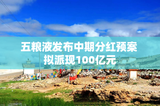 五粮液发布中期分红预案 拟派现100亿元