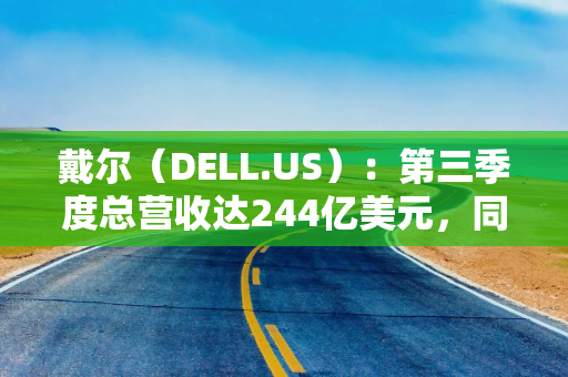 戴尔（DELL.US）：第三季度总营收达244亿美元，同比增长10%