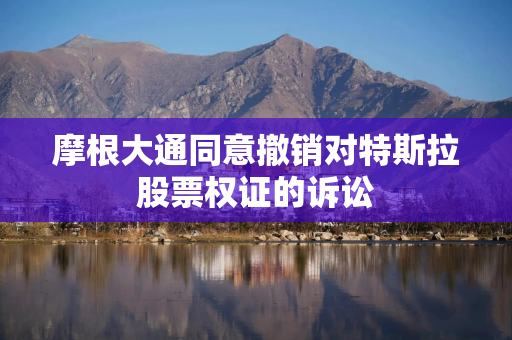 摩根大通同意撤销对特斯拉股票权证的诉讼