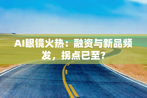 AI眼镜火热：融资与新品频发，拐点已至？