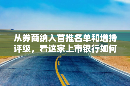 从券商纳入首推名单和增持评级，看这家上市银行如何实现效益和质量加速提升？