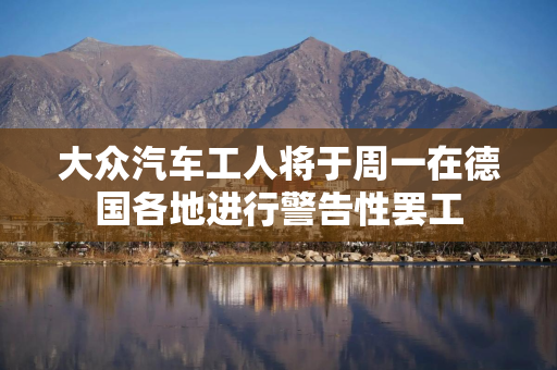 大众汽车工人将于周一在德国各地进行警告性罢工