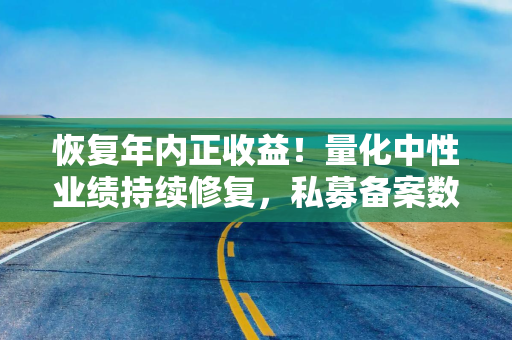 恢复年内正收益！量化中性业绩持续修复，私募备案数量回暖
