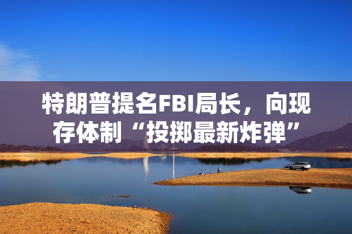 特朗普提名FBI局长，向现存体制“投掷最新炸弹”