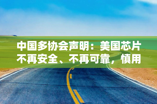 中国多协会声明：美国芯片不再安全、不再可靠，慎用！