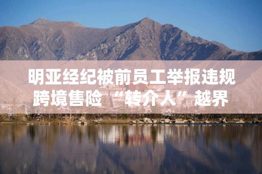 明亚经纪被前员工举报违规跨境售险 “转介人”越界风险不小