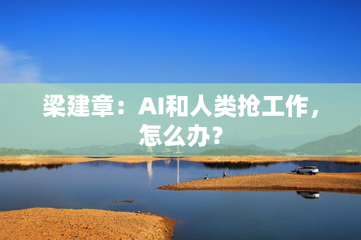 梁建章：AI和人类抢工作，怎么办？