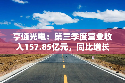 亨通光电：第三季度营业收入157.85亿元，同比增长32.38%