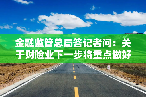 金融监管总局答记者问：关于财险业下一步将重点做好三项工作