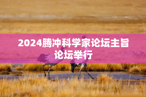 2024腾冲科学家论坛主旨论坛举行
