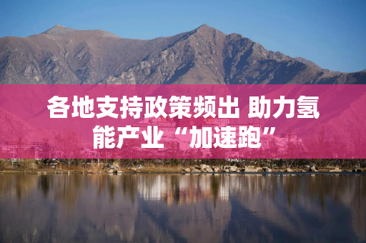 各地支持政策频出 助力氢能产业“加速跑”