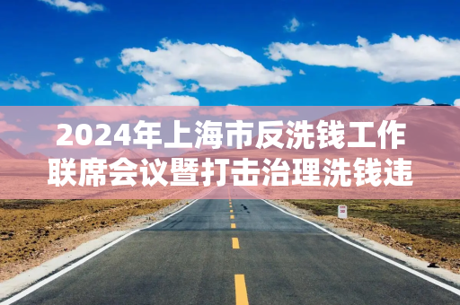 2024年上海市反洗钱工作联席会议暨打击治理洗钱违法犯罪三年行动推进会召开
