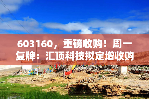 603160，重磅收购！周一复牌：汇顶科技拟定增收购云英谷100%股权 标的公司为手机显示领域独角兽