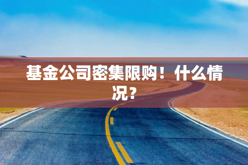 基金公司密集限购！什么情况？