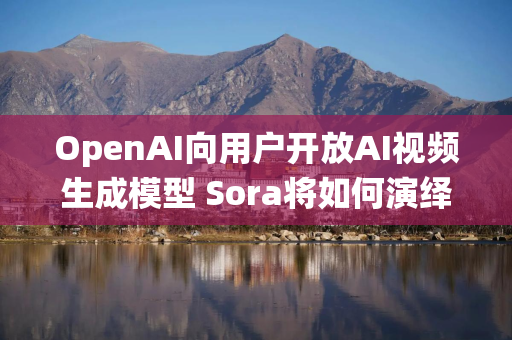 OpenAI向用户开放AI视频生成模型 Sora将如何演绎“鲇鱼效应”？