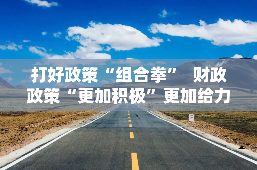 打好政策“组合拳”  财政政策“更加积极”更加给力