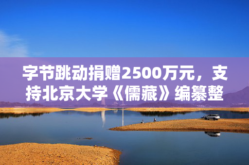字节跳动捐赠2500万元，支持北京大学《儒藏》编纂整理与数字化