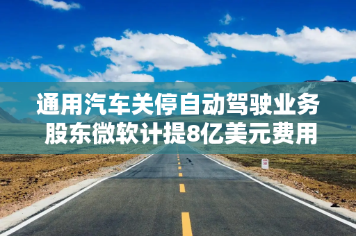 通用汽车关停自动驾驶业务 股东微软计提8亿美元费用