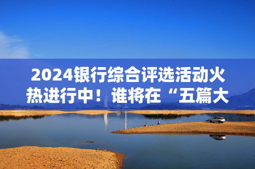 2024银行综合评选活动火热进行中！谁将在“五篇大文章”各领域脱颖而出？快来投票吧→
