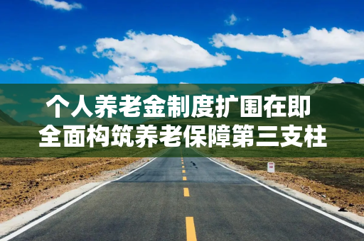 个人养老金制度扩围在即 全面构筑养老保障第三支柱