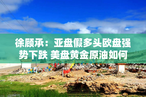 徐顾承：亚盘假多头欧盘强势下跌 美盘黄金原油如何操作