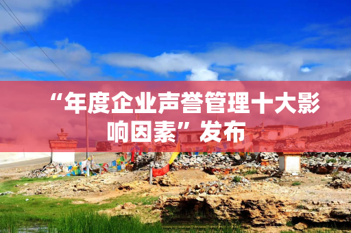 “年度企业声誉管理十大影响因素”发布