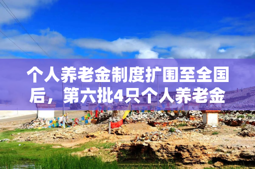 个人养老金制度扩围至全国后，第六批4只个人养老金理财产品上架，均为中低风险，费率优惠