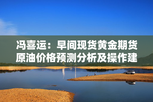 冯喜运：早间现货黄金期货原油价格预测分析及操作建议