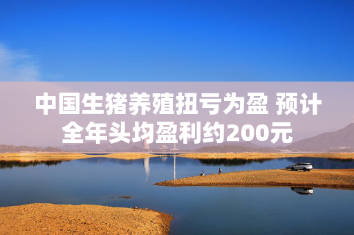 中国生猪养殖扭亏为盈 预计全年头均盈利约200元